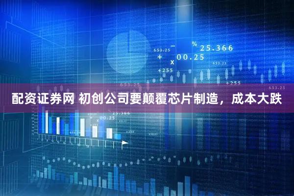 配资证券网 初创公司要颠覆芯片制造，成本大跌