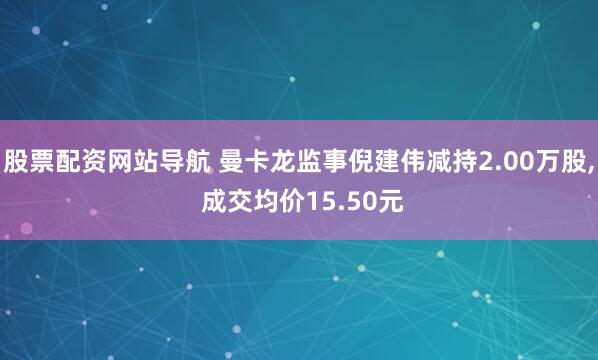 股票配资网站导航 曼卡龙监事倪建伟减持2.00万股, 成交均价15.50元