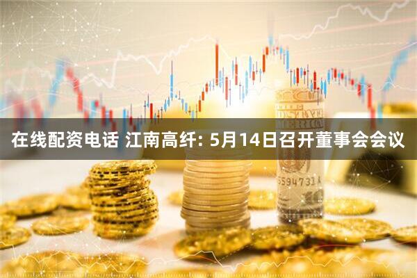 在线配资电话 江南高纤: 5月14日召开董事会会议