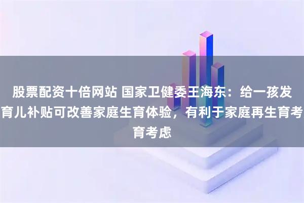 股票配资十倍网站 国家卫健委王海东：给一孩发放育儿补贴可改善家庭生育体验，有利于家庭再生育考虑