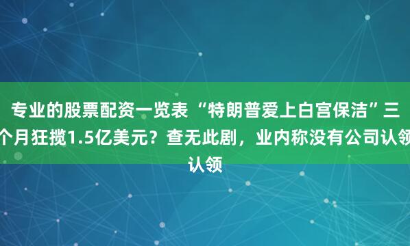 专业的股票配资一览表 “特朗普爱上白宫保洁”三个月狂揽1.5亿美元？查无此剧，业内称没有公司认领