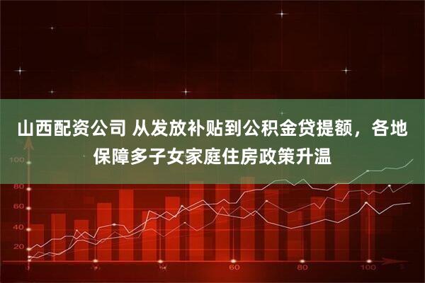 山西配资公司 从发放补贴到公积金贷提额，各地保障多子女家庭住房政策升温