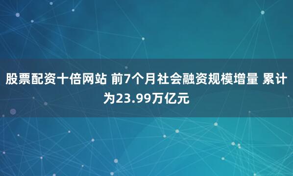 股票配资十倍网站 前7个月社会融资规模增量 累计为23.99万亿元