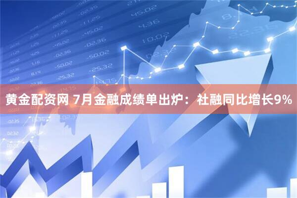 黄金配资网 7月金融成绩单出炉：社融同比增长9%