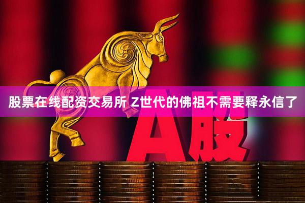 股票在线配资交易所 Z世代的佛祖不需要释永信了