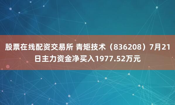 股票在线配资交易所 青矩技术（836208）7月21日主力资金净买入1977.52万元