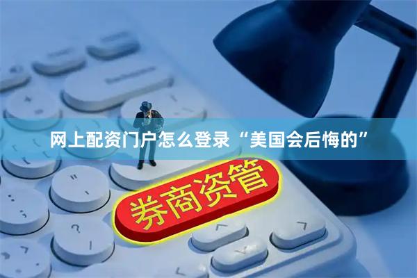 网上配资门户怎么登录 “美国会后悔的”